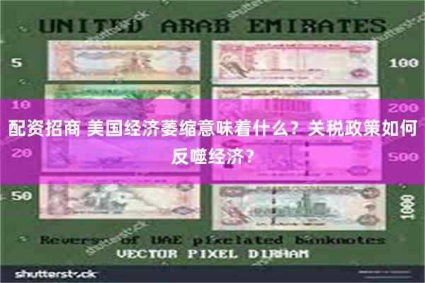 配资招商 美国经济萎缩意味着什么？关税政策如何反噬经济？