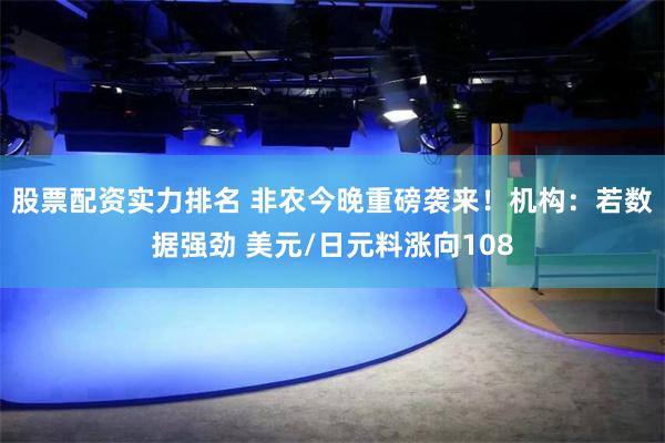 股票配资实力排名 非农今晚重磅袭来！机构：若数据强劲 美元/日元料涨向108