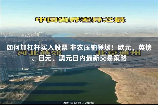 如何加杠杆买入股票 非农压轴登场！欧元、英镑、日元、澳元日内最新交易策略