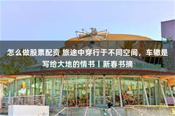 怎么做股票配资 旅途中穿行于不同空间，车辙是写给大地的情书丨新春书摘