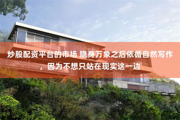炒股配资平台的市场 隐身万象之后依循自然写作，因为不想只站在现实这一边