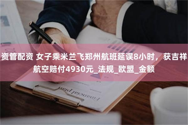 资管配资 女子乘米兰飞郑州航班延误8小时，获吉祥航空赔付4930元_法规_欧盟_金额