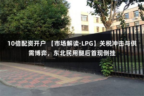 10倍配资开户 【市场解读·LPG】关税冲击与供需博弈，东北民用醚后首现倒挂