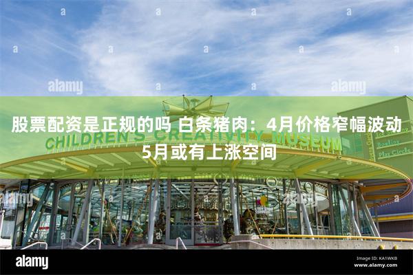 股票配资是正规的吗 白条猪肉：4月价格窄幅波动 5月或有上涨空间