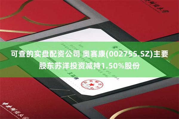 可查的实盘配资公司 奥赛康(002755.SZ)主要股东苏洋投资减持1.50%股份
