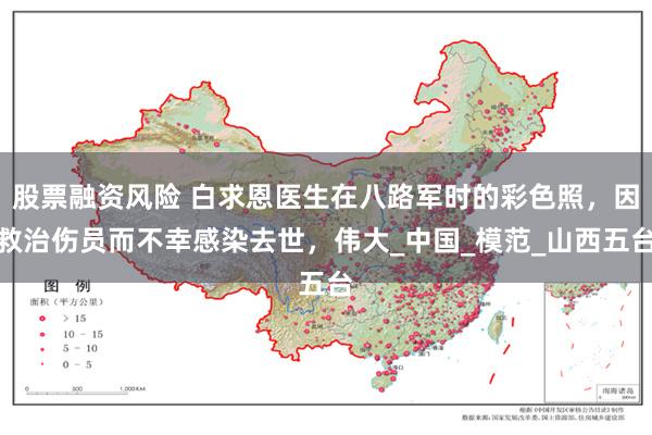 股票融资风险 白求恩医生在八路军时的彩色照，因救治伤员而不幸感染去世，伟大_中国_模范_山西五台