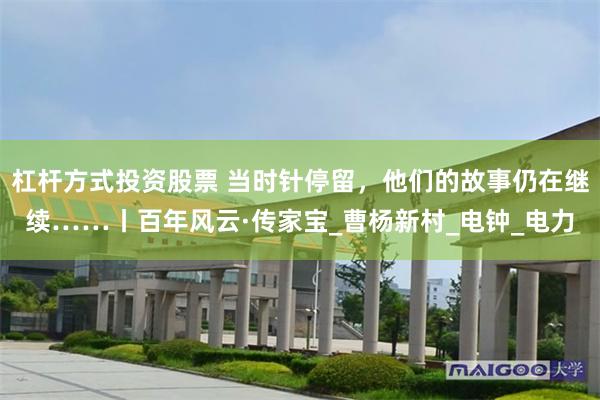 杠杆方式投资股票 当时针停留，他们的故事仍在继续……丨百年风云·传家宝_曹杨新村_电钟_电力