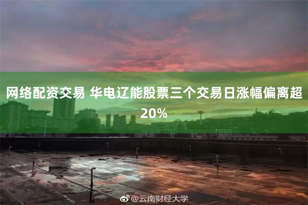 网络配资交易 华电辽能股票三个交易日涨幅偏离超20%