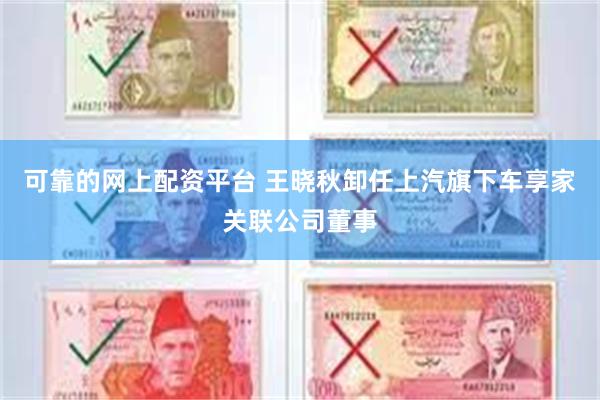 可靠的网上配资平台 王晓秋卸任上汽旗下车享家关联公司董事