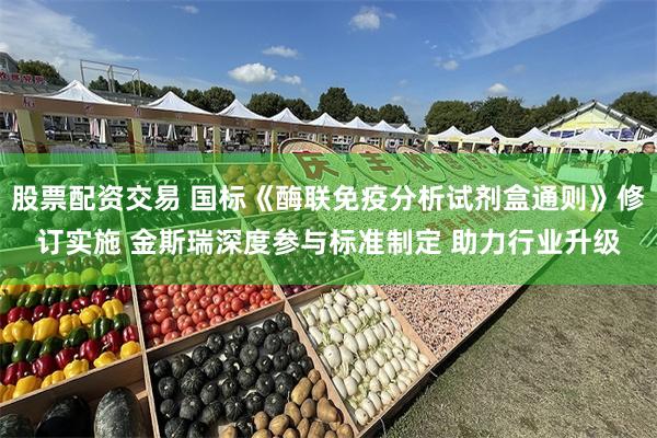 股票配资交易 国标《酶联免疫分析试剂盒通则》修订实施 金斯瑞深度参与标准制定 助力行业升级
