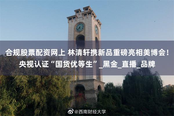 合规股票配资网上 林清轩携新品重磅亮相美博会！央视认证“国货优等生”_黑金_直播_品牌