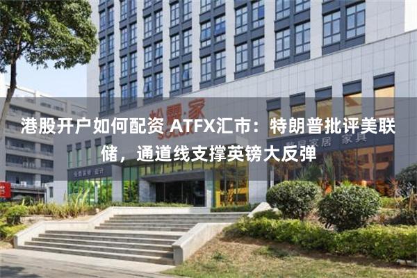 港股开户如何配资 ATFX汇市：特朗普批评美联储，通道线支撑英镑大反弹