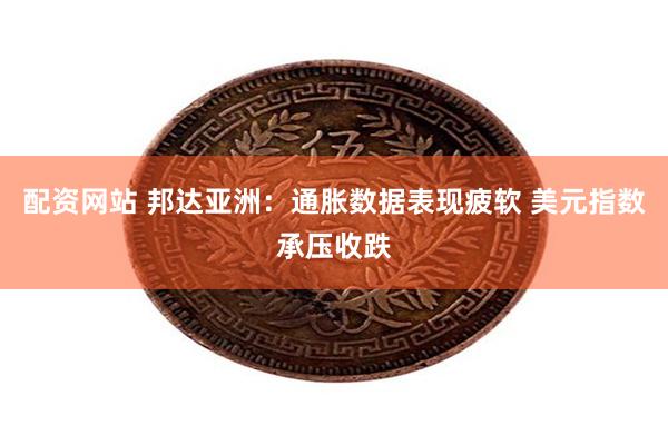 配资网站 邦达亚洲：通胀数据表现疲软 美元指数承压收跌