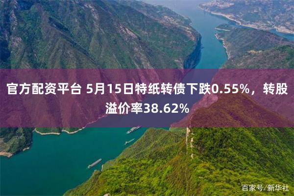 官方配资平台 5月15日特纸转债下跌0.55%，转股溢价率38.62%