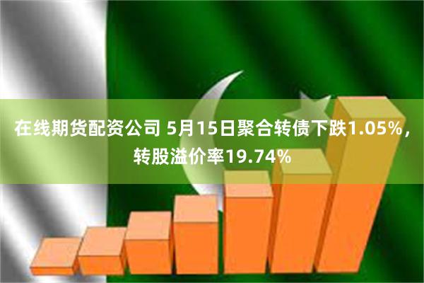 在线期货配资公司 5月15日聚合转债下跌1.05%，转股溢价率19.74%