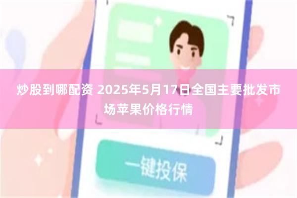 炒股到哪配资 2025年5月17日全国主要批发市场苹果价格行情
