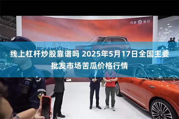 线上杠杆炒股靠谱吗 2025年5月17日全国主要批发市场苦瓜价格行情