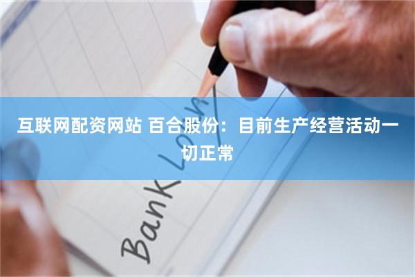 互联网配资网站 百合股份：目前生产经营活动一切正常