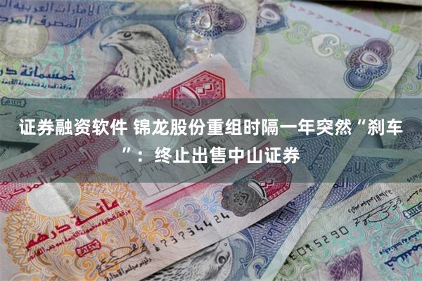 证券融资软件 锦龙股份重组时隔一年突然“刹车”：终止出售中山证券