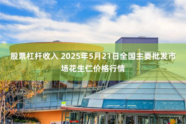 股票杠杆收入 2025年5月21日全国主要批发市场花生仁价格行情