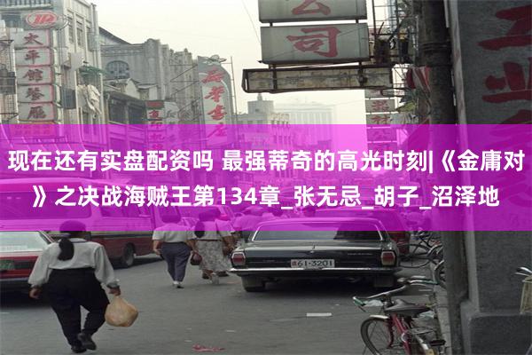 现在还有实盘配资吗 最强蒂奇的高光时刻|《金庸对》之决战海贼王第134章_张无忌_胡子_沼泽地