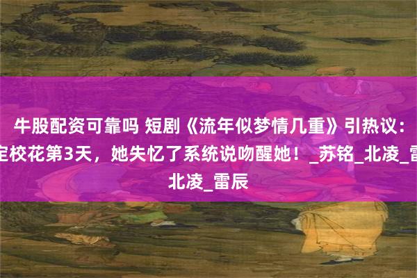 牛股配资可靠吗 短剧《流年似梦情几重》引热议：绑定校花第3天，她失忆了系统说吻醒她！_苏铭_北凌_雷辰