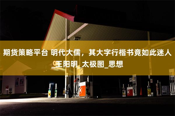 期货策略平台 明代大儒，其大字行楷书竟如此迷人_王阳明_太极图_思想