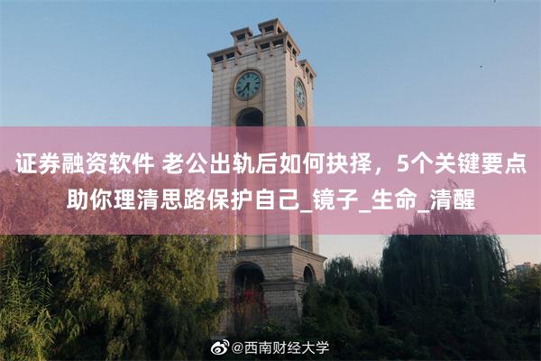 证券融资软件 老公出轨后如何抉择，5个关键要点助你理清思路保护自己_镜子_生命_清醒