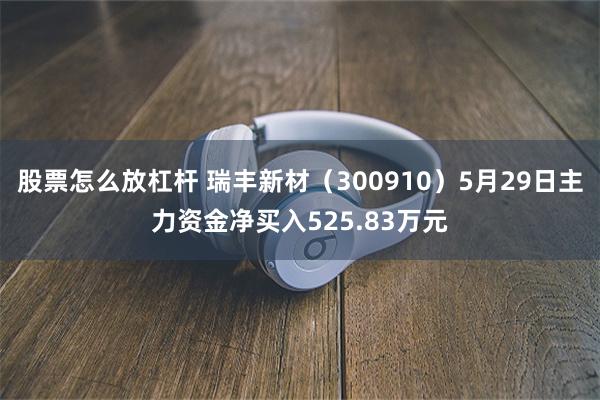 股票怎么放杠杆 瑞丰新材（300910）5月29日主力资金净买入525.83万元