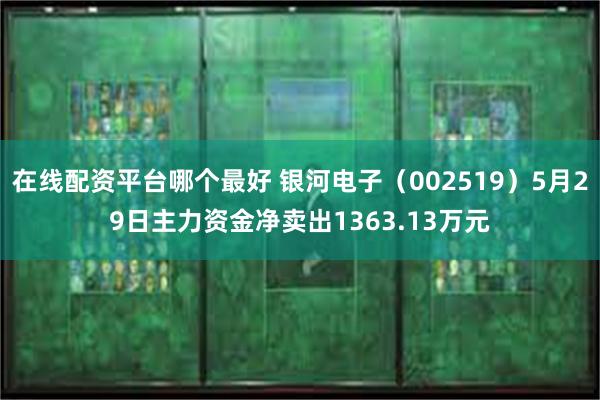 在线配资平台哪个最好 银河电子（002519）5月29日主力资金净卖出1363.13万元