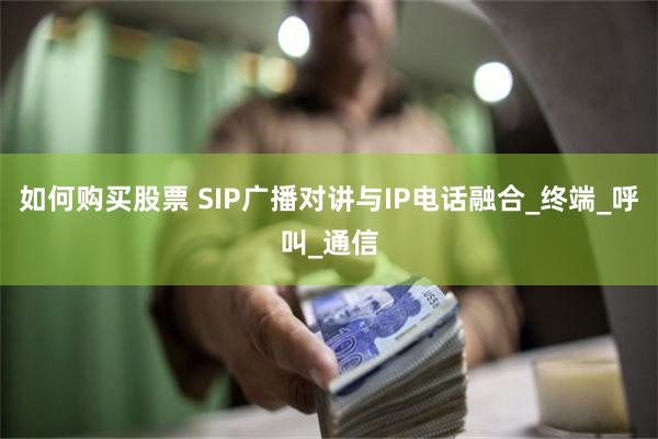 如何购买股票 SIP广播对讲与IP电话融合_终端_呼叫_通信