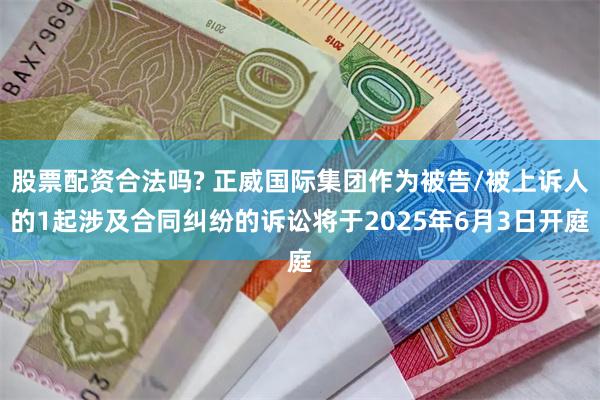 股票配资合法吗? 正威国际集团作为被告/被上诉人的1起涉及合同纠纷的诉讼将于2025年6月3日开庭
