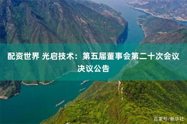 配资世界 光启技术：第五届董事会第二十次会议决议公告
