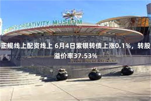 正规线上配资线上 6月4日紫银转债上涨0.1%，转股溢价率37.53%