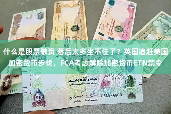 什么是股票融资 落后太多坐不住了？英国追赶美国加密货币步伐，FCA考虑解除加密货币ETN禁令
