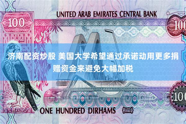 济南配资炒股 美国大学希望通过承诺动用更多捐赠资金来避免大幅加税
