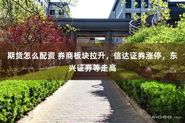 期货怎么配资 券商板块拉升，信达证券涨停，东兴证券等走高