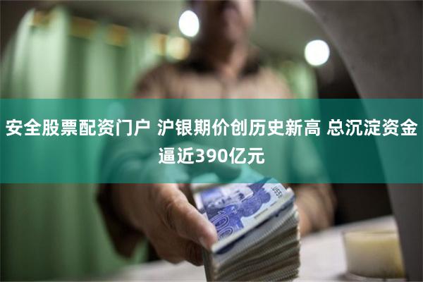 安全股票配资门户 沪银期价创历史新高 总沉淀资金逼近390亿元