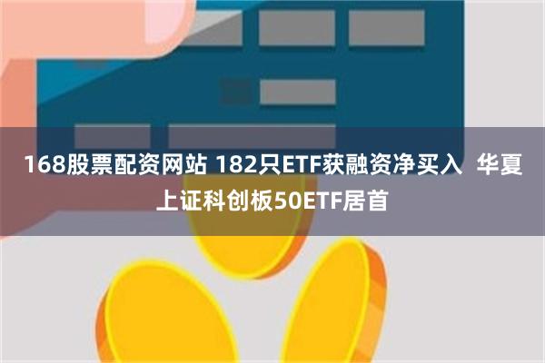 168股票配资网站 182只ETF获融资净买入  华夏上证科创板50ETF居首