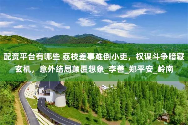 配资平台有哪些 荔枝差事难倒小吏，权谋斗争暗藏玄机，意外结局颠覆想象_李善_郑平安_岭南