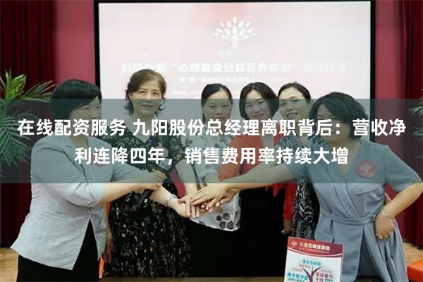 在线配资服务 九阳股份总经理离职背后：营收净利连降四年，销售费用率持续大增