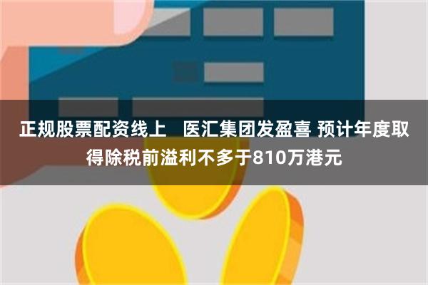 正规股票配资线上   医汇集团发盈喜 预计年度取得除税前溢利不多于810万港元