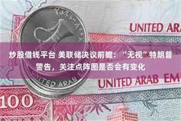 炒股借钱平台 美联储决议前瞻：“无视”特朗普警告，关注点阵图是否会有变化