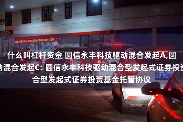 什么叫杠杆资金 圆信永丰科技驱动混合发起A,圆信永丰科技驱动混合发起C: 圆信永丰科技驱动混合型发起式证券投资基金托管协议