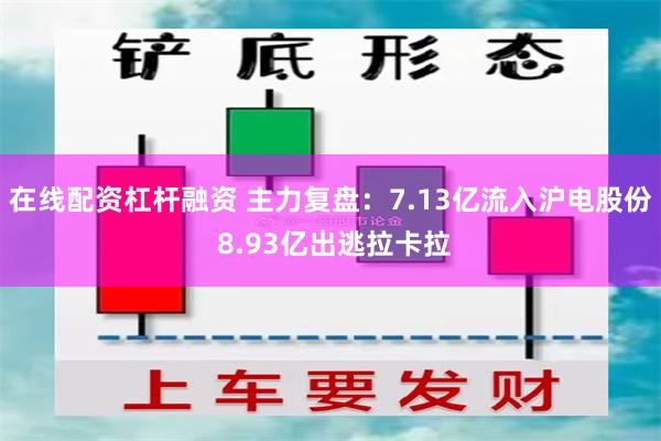 在线配资杠杆融资 主力复盘：7.13亿流入沪电股份 8.93亿出逃拉卡拉
