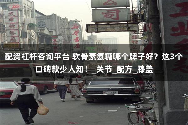 配资杠杆咨询平台 软骨素氨糖哪个牌子好？这3个口碑款少人知！_关节_配方_膝盖