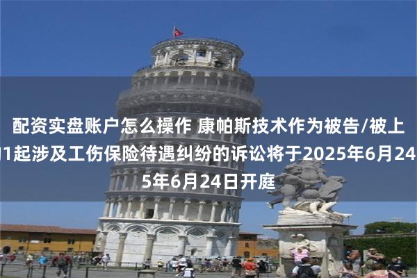配资实盘账户怎么操作 康帕斯技术作为被告/被上诉人的1起涉及工伤保险待遇纠纷的诉讼将于2025年6月24日开庭