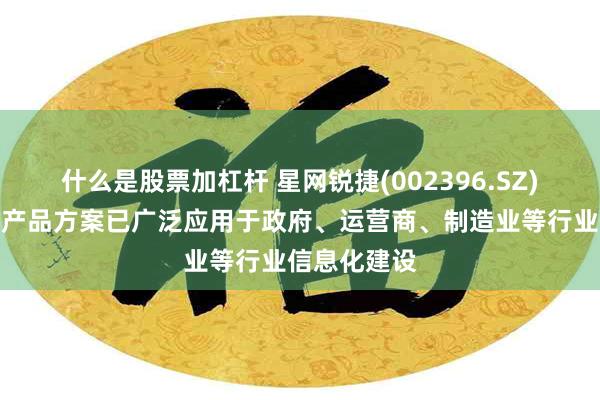 什么是股票加杠杆 星网锐捷(002396.SZ)：网络设备产品方案已广泛应用于政府、运营商、制造业等行业信息化建设