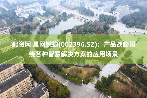 配资网 星网锐捷(002396.SZ)：产品战略围绕各种智慧解决方案的应用场景