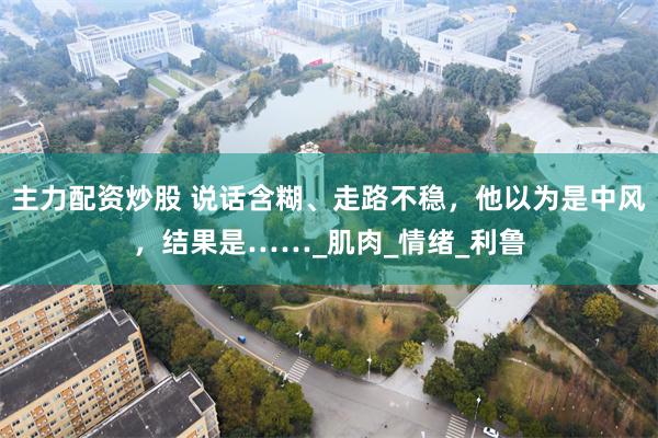 主力配资炒股 说话含糊、走路不稳，他以为是中风，结果是……_肌肉_情绪_利鲁
